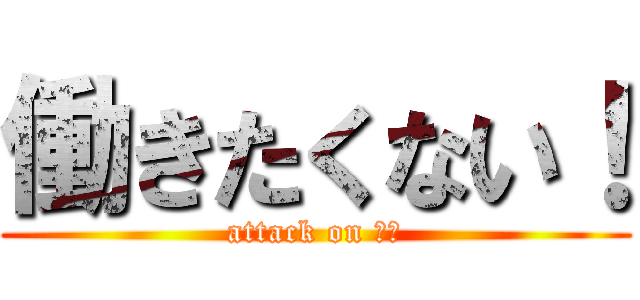 働きたくない！ (attack on 仕事)
