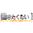働きたくない！ (attack on 仕事)