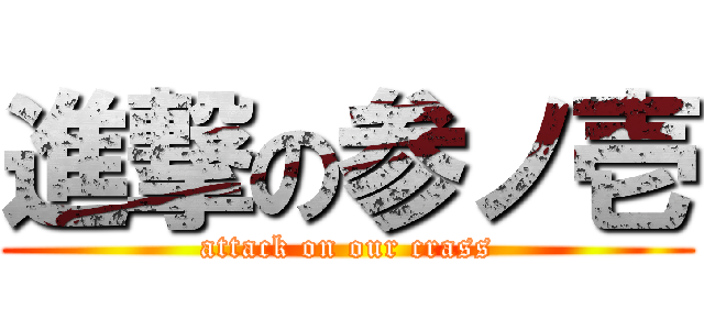 進撃の参ノ壱 (attack on our crass)