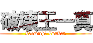 破壊王一真 (Zoomachi-ZunZun)