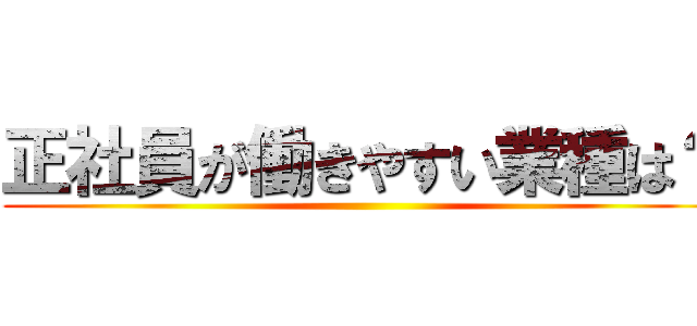 正社員が働きやすい業種は？ ()