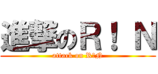 進撃のＲ！ Ｎ (attack on R！N)