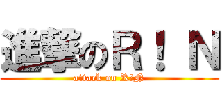 進撃のＲ！ Ｎ (attack on R！N)