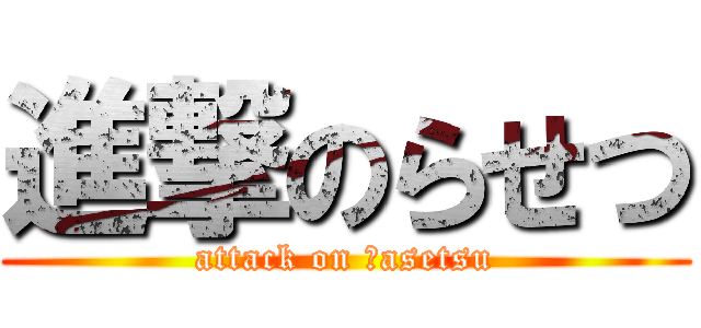 進撃のらせつ (attack on Ｒasetsu)