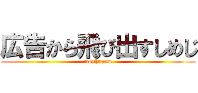 広告から飛び出すしめじ (mushroom)
