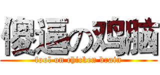 傻逼の鸡脑 (fool on chicken brain)