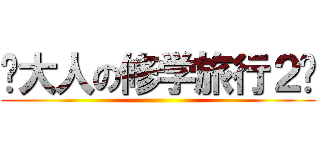 〜大人の修学旅行２〜 ()