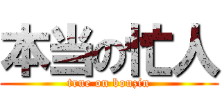 本当の忙人 (true on bouzin)