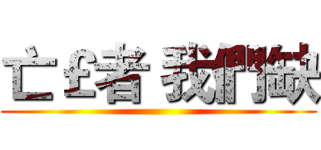 亡￡者 我們缺 ()