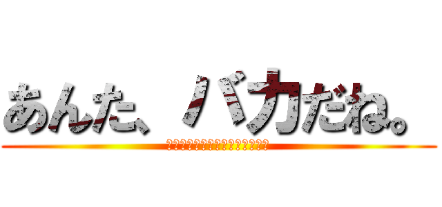 あんた、バカだね。 (バカにいわれるのが一番ムカつく)