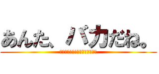 あんた、バカだね。 (バカにいわれるのが一番ムカつく)