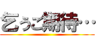 乞うご期待… ()