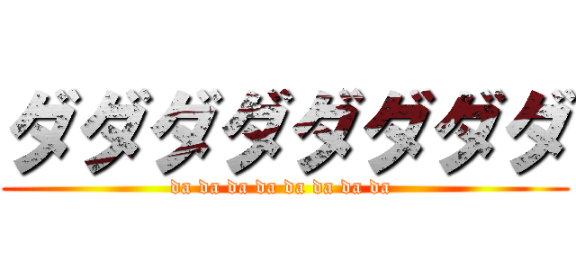 ダダダダダダダダ (da da da da da da da da )