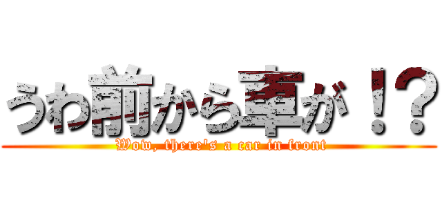 うわ前から車が！？ ( Wow, there's a car in front)