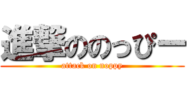 進撃ののっぴー (attack on noppy)