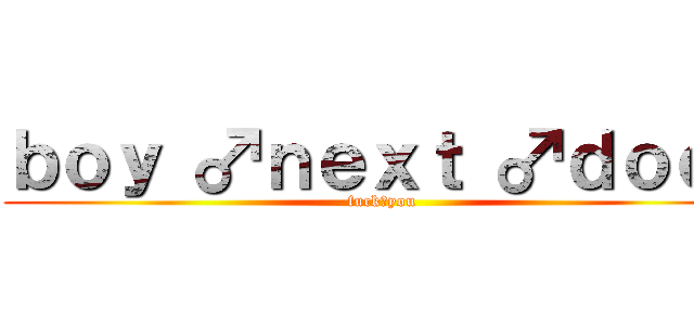 ｂｏｙ ♂ｎｅｘｔ ♂ｄｏｏｒ (fuck♂you)