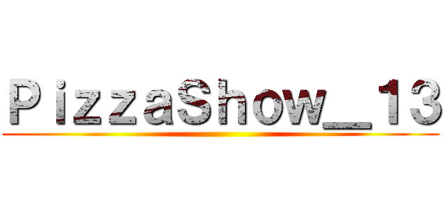 ＰｉｚｚａＳｈｏｗ＿１３ ()