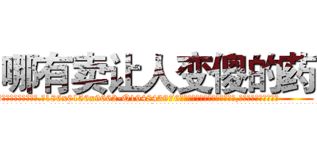 哪有卖让人变傻的药 (哪有卖让人变傻的药【电.话186x0156x9662-Q194843976林氏药业】我们做的是长期生意,靠的是老客户长期支持
参考消息网2月20日报道 韩媒称，“剩女多、离婚率高的城市，房价一定会上涨。”这是中国经济学家金岩石2016年12月参加在上海举行的房地产相关论坛时说的话。
)