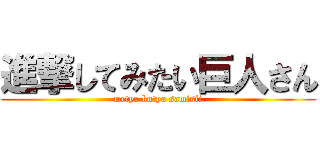 進撃してみたい巨人さん (metya kutya samisii)