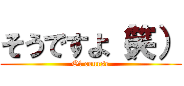 そうですよ（笑） (Of course)