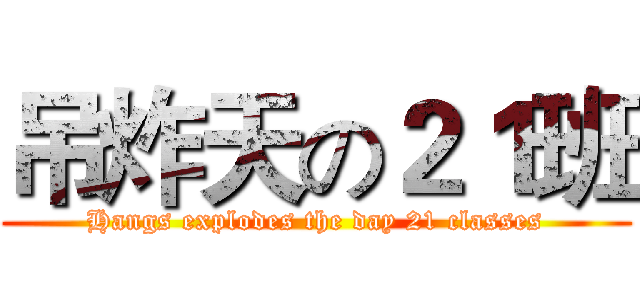 吊炸天の２１班 (Hangs explodes the day 21 classes)
