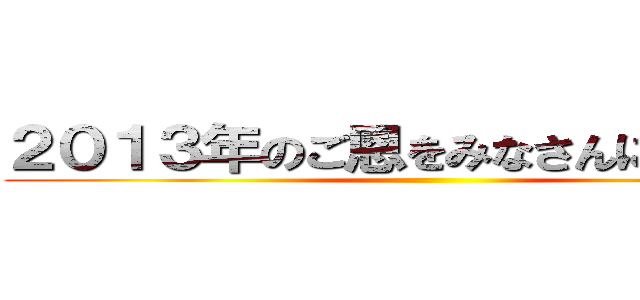 ２０１３年のご恩をみなさんに倍返し！ ()