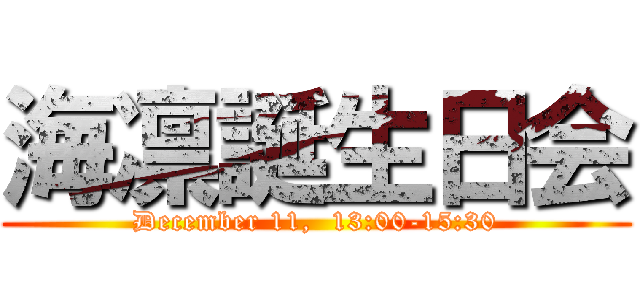 海凛誕生日会 (December 11,  13:00-15:30)