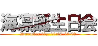 海凛誕生日会 (December 11,  13:00-15:30)