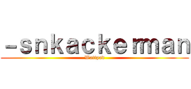 －ｓｎｋａｃｋｅｒｍａｎ (Wattpad)