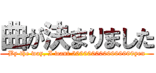 曲が決まりました (By the way, I want 5000000000000000yen)