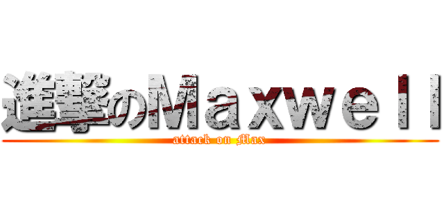 進撃のＭａｘｗｅｌｌ (attack on Max)