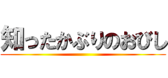 知ったかぶりのおびし ()