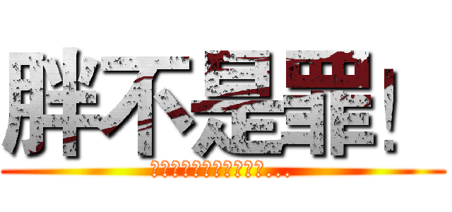 胖不是罪！ (但是出來嚇人就是我的錯...)