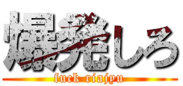 爆発しろ (fuck riajyu)