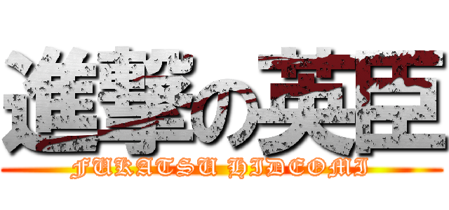 進撃の英臣 (FUKATSU HIDEOMI)