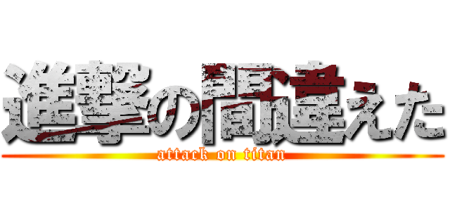 進撃の間違えた (attack on titan)