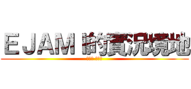 ＥＪＡＭＩ的實況境地 (我是陰 你為陽)