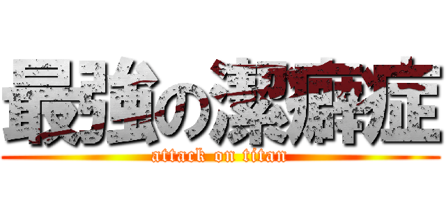 最強の潔癖症 (attack on titan)