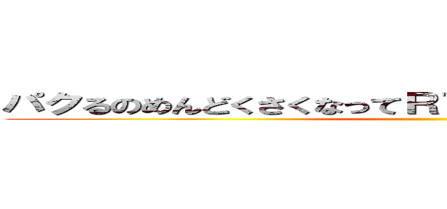 パクるのめんどくさくなってＲＴで済ますことがあるらしいぜ ()