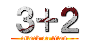 ３＋２ (attack on titan)