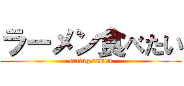 ラーメン食べたい (eating ramen)