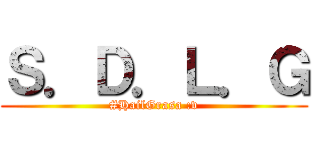 Ｓ．Ｄ．Ｌ．Ｇ (#HailGrasa :v)