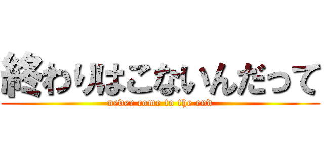 終わりはこないんだって (never come to the end)