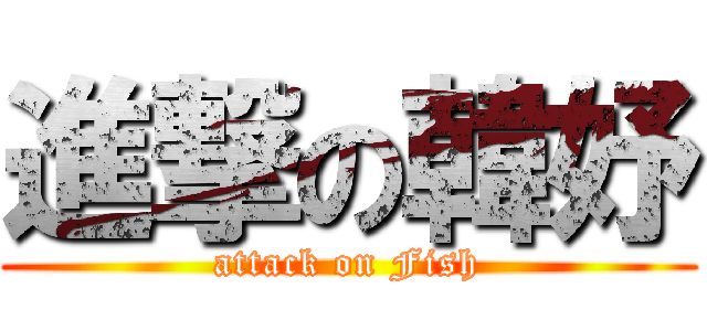 進撃の韓妤 (attack on Fish)