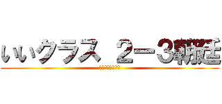 いいクラス ２ー３朝廷 (心を一つに強い絆)