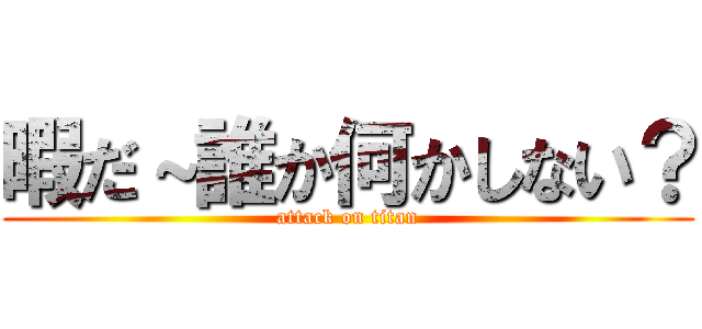 暇だ～誰か何かしない？ (attack on titan)