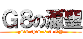 Ｇ８の源聖 (yuan shan is so GY)