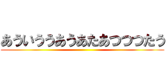 あういううあうあたあつつつたう ()