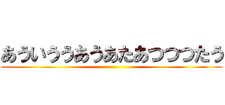 あういううあうあたあつつつたう ()