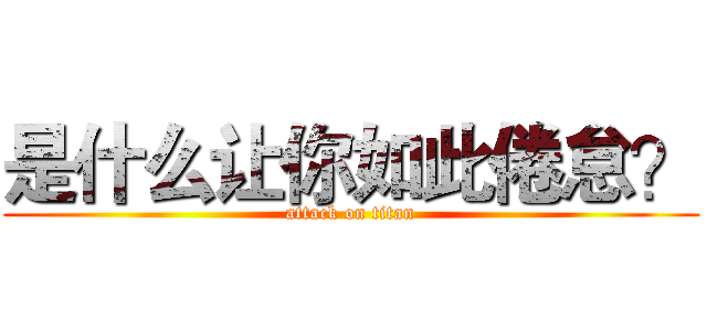 是什么让你如此倦怠？ (attack on titan)